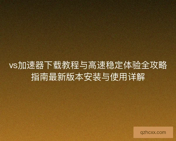 vs加速器下载教程与高速稳定体验全攻略指南最新版本安装与使用详解