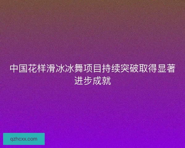 中国花样滑冰冰舞项目持续突破取得显著进步成就