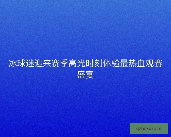 冰球迷迎来赛季高光时刻体验最热血观赛盛宴