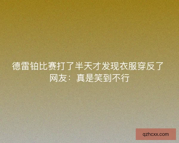 德雷铂比赛打了半天才发现衣服穿反了 网友：真是笑到不行